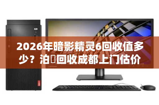 2026年暗影精灵6回收值多少?泊祎回收成都上门估价参考 2026年暗影精灵6回收值多少?泊祎回收成都上门估价参考