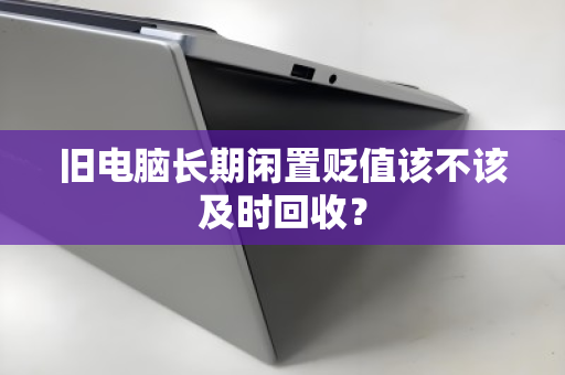 旧电脑长期闲置贬值该不该及时回收? 旧电脑长期闲置贬值该不该及时回收?