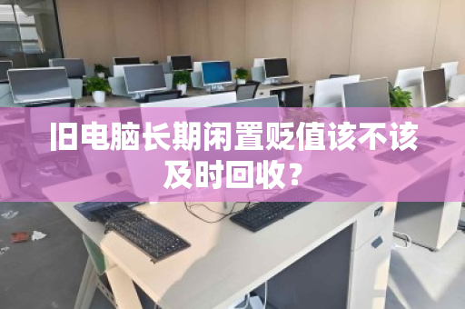 旧电脑长期闲置贬值该不该及时回收? 旧电脑长期闲置贬值该不该及时回收?
