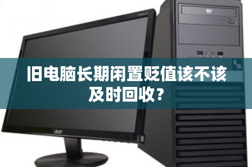 旧电脑长期闲置贬值该不该及时回收？