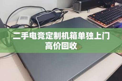 二手电竞定制机箱单独上门高价回收
