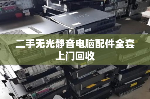 二手无光静音电脑配件全套上门回收 二手无光静音电脑配件全套上门回收
