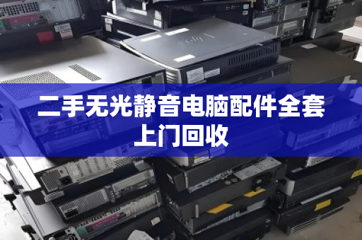 二手无光静音电脑配件全套上门回收 二手无光静音电脑配件全套上门回收