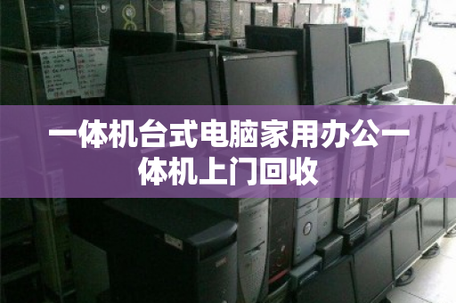 一体机台式电脑家用办公一体机上门回收 一体机台式电脑家用办公一体机上门回收