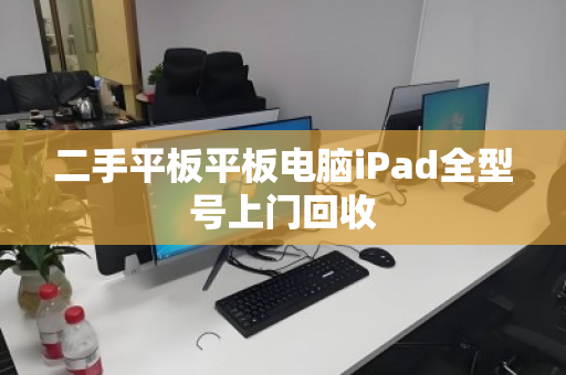 二手平板平板电脑iPad全型号上门回收 二手平板平板电脑iPad全型号上门回收