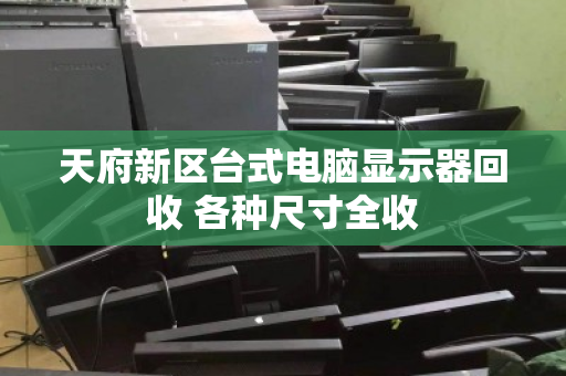 天府新区台式电脑显示器回收 各种尺寸全收 天府新区台式电脑显示器回收 各种尺寸全收