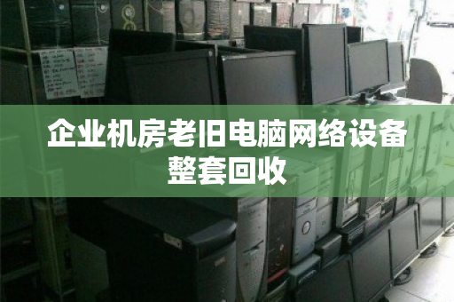 企业机房老旧电脑网络设备整套回收 企业机房老旧电脑网络设备整套回收