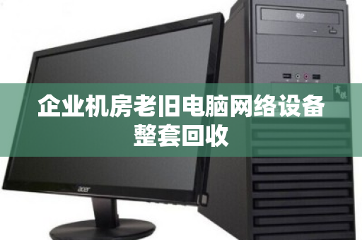 企业机房老旧电脑网络设备整套回收 企业机房老旧电脑网络设备整套回收