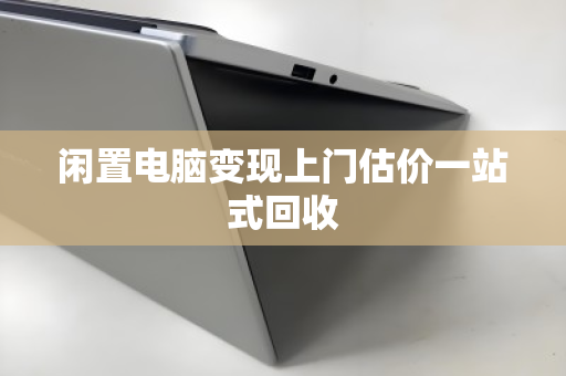 闲置电脑变现上门估价一站式回收 闲置电脑变现上门估价一站式回收