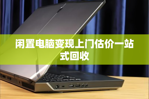 闲置电脑变现上门估价一站式回收 闲置电脑变现上门估价一站式回收