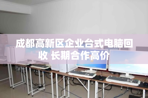 成都高新区企业台式电脑回收 长期合作高价 成都高新区企业台式电脑回收 长期合作高价