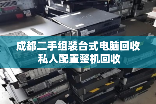 成都二手组装台式电脑回收 私人配置整机回收