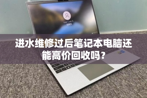 进水维修过后笔记本电脑还能高价回收吗? 进水维修过后笔记本电脑还能高价回收吗?