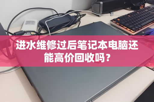 进水维修过后笔记本电脑还能高价回收吗? 进水维修过后笔记本电脑还能高价回收吗?