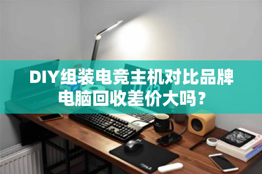 DIY组装电竞主机对比品牌电脑回收差价大吗？