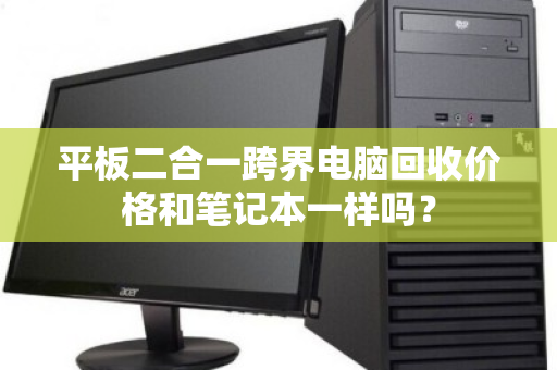 平板二合一跨界电脑回收价格和笔记本一样吗? 平板二合一跨界电脑回收价格和笔记本一样吗?
