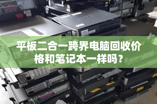 平板二合一跨界电脑回收价格和笔记本一样吗? 平板二合一跨界电脑回收价格和笔记本一样吗?