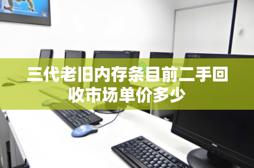 三代老旧内存条目前二手回收市场单价多少