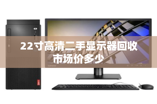 22寸高清二手显示器回收市场价多少 22寸高清二手显示器回收市场价多少