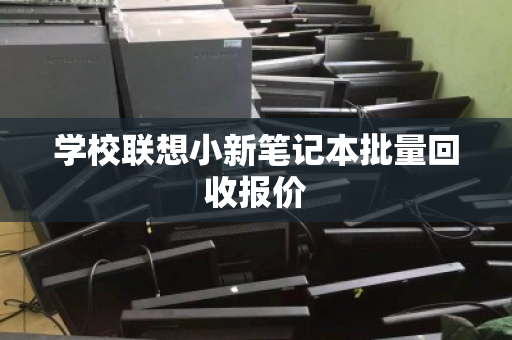 学校联想小新笔记本批量回收报价 学校联想小新笔记本批量回收报价