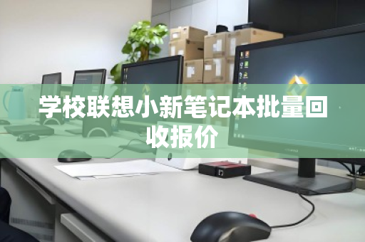 学校联想小新笔记本批量回收报价 学校联想小新笔记本批量回收报价