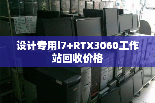 设计专用i7+RTX3060工作站回收价格 设计专用i7+RTX3060工作站回收价格