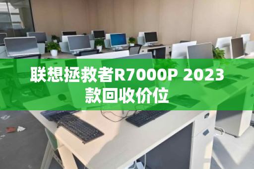 联想拯救者R7000P 2023款回收价位 联想拯救者R7000P 2023款回收价位