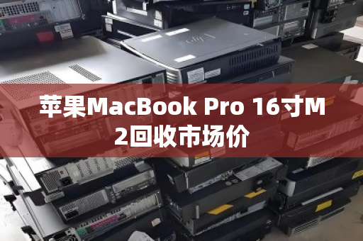苹果MacBook Pro 16寸M2回收市场价 苹果MacBook Pro 16寸M2回收市场价