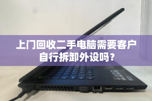 上门回收二手电脑需要客户自行拆卸外设吗? 上门回收二手电脑需要客户自行拆卸外设吗?