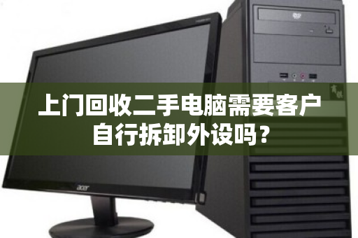 上门回收二手电脑需要客户自行拆卸外设吗? 上门回收二手电脑需要客户自行拆卸外设吗?