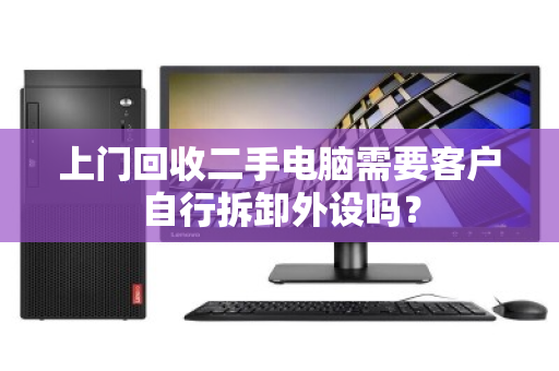 上门回收二手电脑需要客户自行拆卸外设吗？