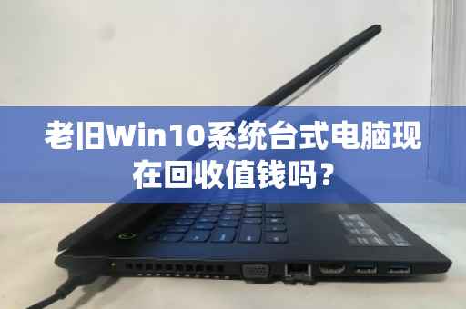 老旧Win10系统台式电脑现在回收值钱吗? 老旧Win10系统台式电脑现在回收值钱吗?