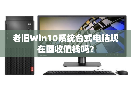 老旧Win10系统台式电脑现在回收值钱吗？