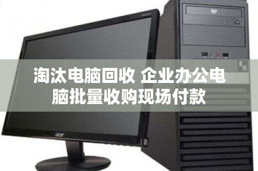 淘汰电脑回收 企业办公电脑批量收购现场付款 淘汰电脑回收 企业办公电脑批量收购现场付款