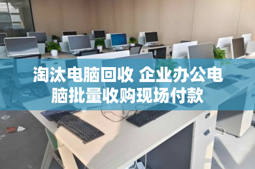 淘汰电脑回收 企业办公电脑批量收购现场付款 淘汰电脑回收 企业办公电脑批量收购现场付款