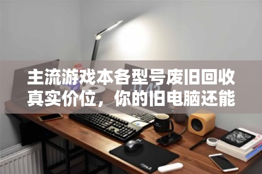 主流游戏本各型号废旧回收真实价位,你的旧电脑还能值多少钱? 主流游戏本各型号废旧回收真实价位,你的旧电脑还能值多少钱?