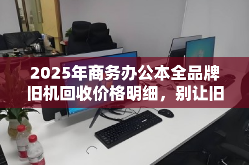 2025年商务办公本全品牌旧机回收价格明细,别让旧电脑在角落吃灰了 2025年商务办公本全品牌旧机回收价格明细,别让旧电脑在角落吃灰了