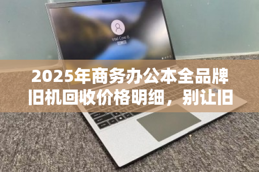 2025年商务办公本全品牌旧机回收价格明细,别让旧电脑在角落吃灰了 2025年商务办公本全品牌旧机回收价格明细,别让旧电脑在角落吃灰了