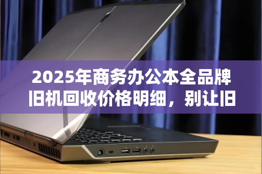 2025年商务办公本全品牌旧机回收价格明细,别让旧电脑在角落吃灰了 2025年商务办公本全品牌旧机回收价格明细,别让旧电脑在角落吃灰了