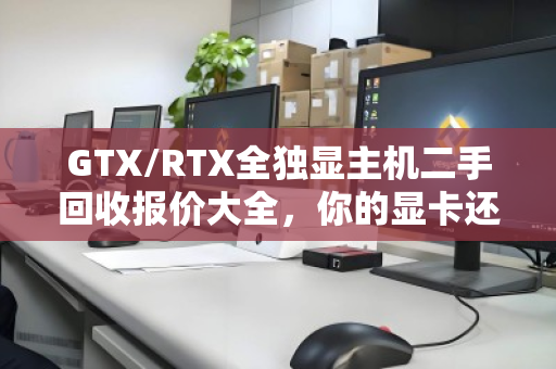 GTX/RTX全独显主机二手回收报价大全,你的显卡还值多少钱? GTX/RTX全独显主机二手回收报价大全,你的显卡还值多少钱?