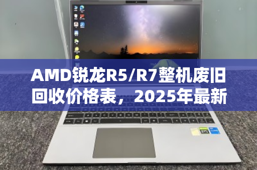 AMD锐龙R5/R7整机废旧回收价格表,2025年最新行情与回收指南 AMD锐龙R5/R7整机废旧回收价格表,2025年最新行情与回收指南