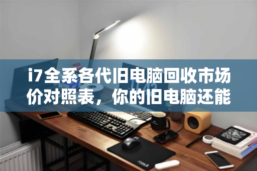 i7全系各代旧电脑回收市场价对照表,你的旧电脑还能值多少钱? i7全系各代旧电脑回收市场价对照表,你的旧电脑还能值多少钱?