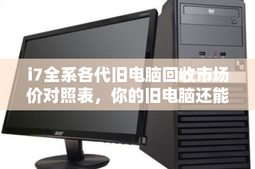 i7全系各代旧电脑回收市场价对照表,你的旧电脑还能值多少钱? i7全系各代旧电脑回收市场价对照表,你的旧电脑还能值多少钱?