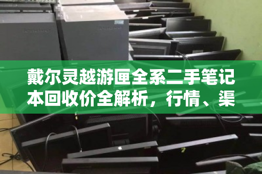 戴尔灵越游匣全系二手笔记本回收价全解析,行情、渠道与避坑指南 戴尔灵越游匣全系二手笔记本回收价全解析,行情、渠道与避坑指南