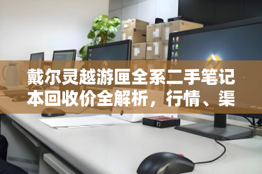 戴尔灵越游匣全系二手笔记本回收价全解析,行情、渠道与避坑指南 戴尔灵越游匣全系二手笔记本回收价全解析,行情、渠道与避坑指南