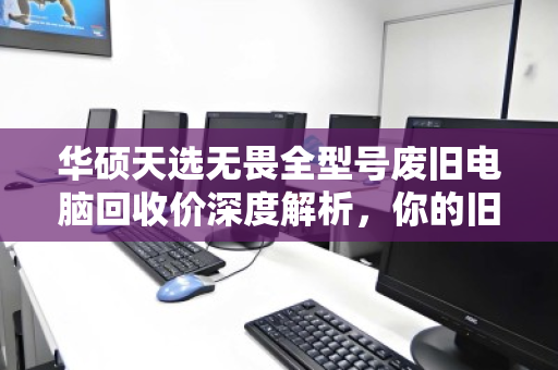 华硕天选无畏全型号废旧电脑回收价深度解析,你的旧机值多少? 华硕天选无畏全型号废旧电脑回收价深度解析,你的旧机值多少?