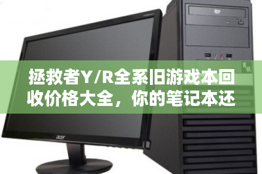 拯救者Y/R全系旧游戏本回收价格大全,你的笔记本还值多少钱? 拯救者Y/R全系旧游戏本回收价格大全,你的笔记本还值多少钱?