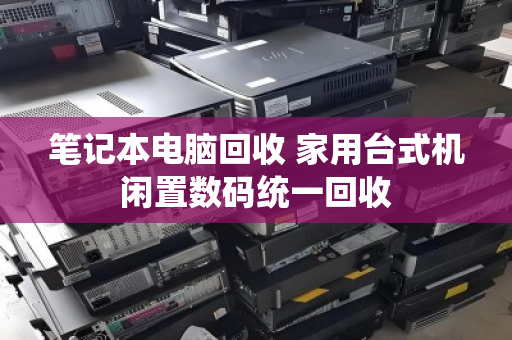 笔记本电脑回收 家用台式机闲置数码统一回收 笔记本电脑回收 家用台式机闲置数码统一回收