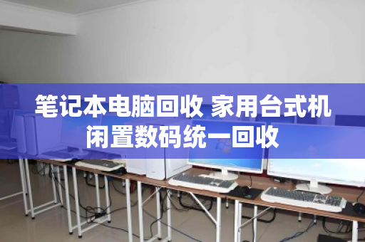 笔记本电脑回收 家用台式机闲置数码统一回收