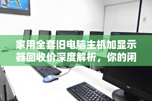 家用全套旧电脑主机加显示器回收价深度解析,你的闲置设备究竟值多少钱? 家用全套旧电脑主机加显示器回收价深度解析,你的闲置设备究竟值多少钱?